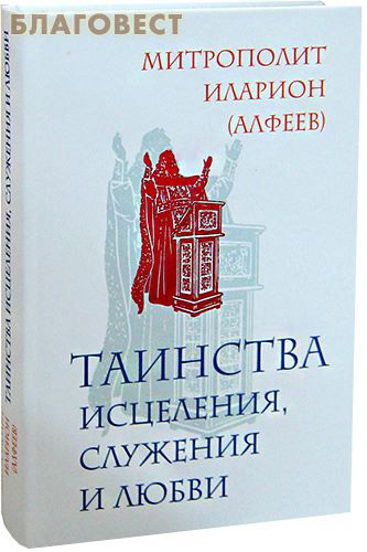 Таинства исцеления, служения и любви. Митрополит Иларион (Алфеев) ( Эксмо Москва -  )
