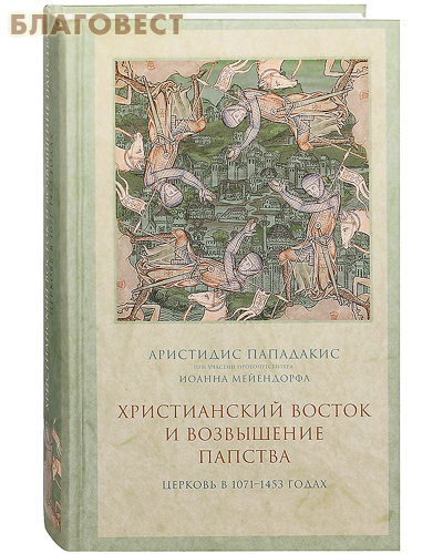 Христианский Восток и возвышение папства. Церковь в 1071-1453 годах. Аристидис Пападакис при участии протопресвитера Иоанна Мейендорфа ( Православный Свято-Тихоновский Гуманитарный Университет -  )