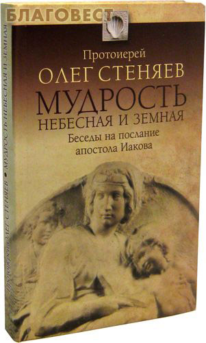 Мудрость небесная и земная. Беседы на послание апостола Иакова. Протоиерей Олег Стеняев ( Благот-ный фонд ``Миссионерский центр`` имени иерея Даниила Сысоева -  )