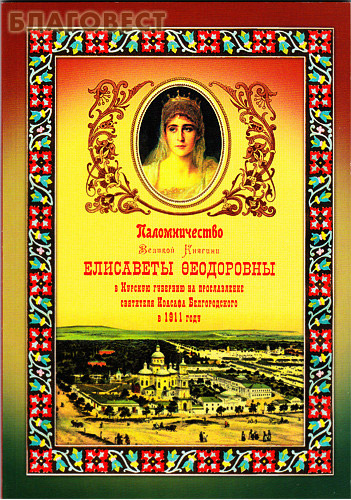 Паломничество Великой Княгини Елисаветы Феодорвны в Курскую губернию на прославление святителя Иоасафа Белгородского в 1911 году ( Вознесенский Печерский мужской монастырь, г. Нижний Новгород -  )