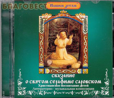 Диск (CD) Сказание о святом Серафиме Саровском. Христианское воспитание детей. Литературно - музыкальная композиция ( центр ``Вознесение`` -  )