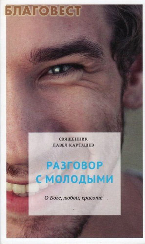 Разговор с молодыми. О Боге, любви, красоте. Священник Павел Карташёв ( Никея -  )