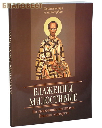 Блаженны милостивые. По творениям святителя Иоанна Златоуста ( Благовест -  )