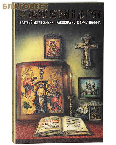 От святой купели и до гроба. Краткий устав жизни православного христианина ( Лествица -  )