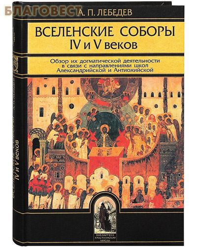Вселенские соборы IV- V веков. Обзор их догматической деятельности в связи с направлениями школ Александрийской и Антиохийской. А .П. Лебедев ( Издательство Олега Абышко -  )