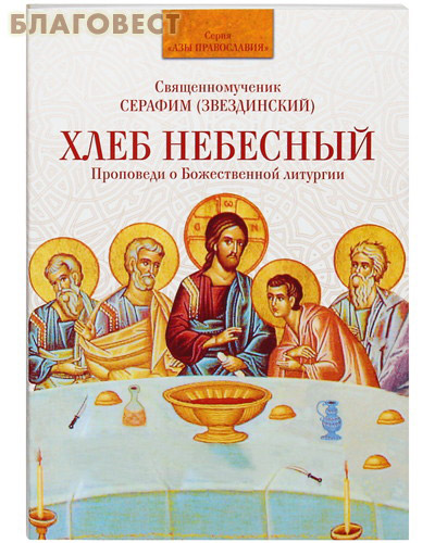 Хлеб небесный. Проповеди о Божественной Литургии. Священномученик Серафим (Звездинский) ( Духовное преображение -  )