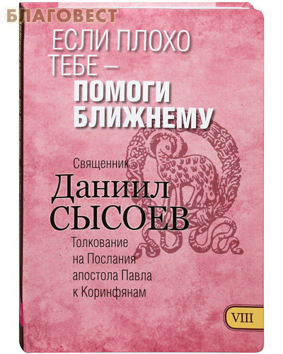 Если плохо тебе - помоги ближнему. Книга VIII. Толкование на Послания апостола Павла к Коринфянам. Священник Даниил Сысоев ( Благот-ный фонд ``Миссионерский центр`` имени иерея Даниила Сысоева -  )