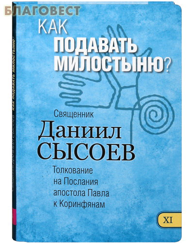 Как подавать милостыню? Книга XI. Толкование на Послания апостола Павла к Коринфянам. Священник Даниил Сысоев ( Благот-ный фонд ``Миссионерский центр`` имени иерея Даниила Сысоева -  )