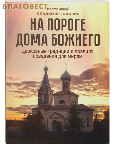 На пороге дома Божиего. Церковные традиции и правила поведения для мирян. Протоиерей Владимир Головин