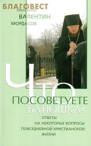 Что посоветуете, батюшка? Ответы на некоторые вопросы повседневной христианской жизни. Протоиерей Валентин Мордасов ( Терирем -  )