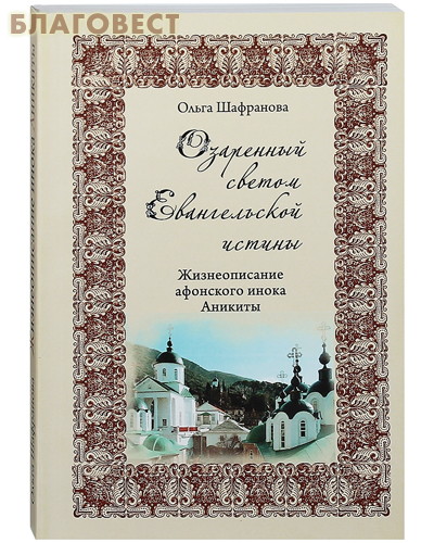Озаренный светом Евангельской истины. Жизнеописание афонского инока Аникиты. Ольга Шафранова ( Паломник, Москва -  )