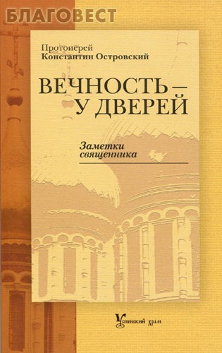 Вечность - у дверей. Заметки священника. Протоиерей Константин Островский ( Успенский храм, г. Красногорск -  )
