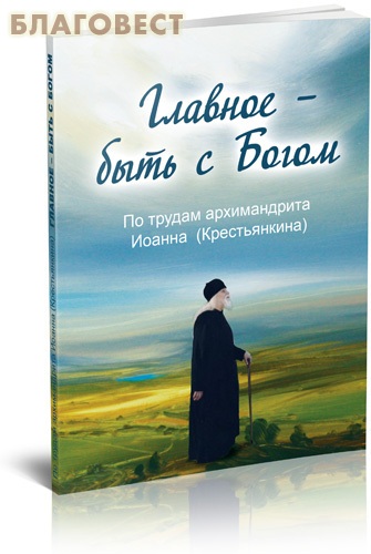 Главное- быть с Богом! По трудам архимандрита Иоанна (Крестьянкина) ( Благовест -  )