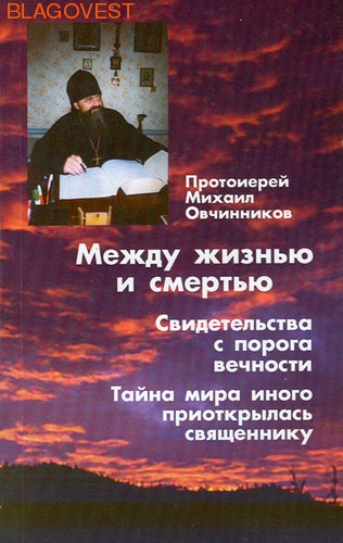 Между жизнью и смертью. Свидетельства с порога вечности. Тайна мира иного приоткрылась священнику. Протоиерей Михаил Овчинников ( Паломник, Москва -  )