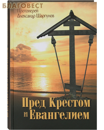 Пред Крестом и Евангелием. Протоиерей Александр Шаргунов ( Даниловский Благовестник -  )