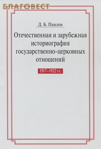Отечественная и зарубежная историография государственно- церковных отношений. 1917-1922 гг.  Д. Б. Павлов ( Издательство ПСТГУ -  )