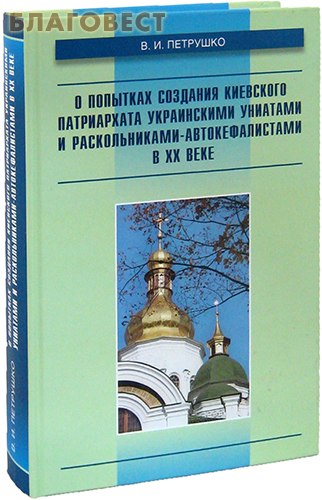 О попытках создания Киевского Патриархата украинскими униатами и раскольниками- автокефалистами в ХХ веке. В. И. Петрушко ( Православный Свято-Тихоновский Гуманитарный Университет -  )