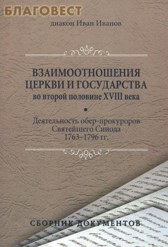 Взаимоотношения Церкви и государства во второй половине XVIII века. Деятельность обер- прокуроров Святейшего Синода 1763-1796 гг. Диакон Иван Иванов ( Издательство ПСТГУ -  )