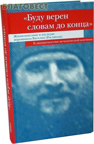 Буду верен словам до конца. Жизнеописание и наследие иеромонаха Василия (Рослякова) К двадцатилетию мученической кончины