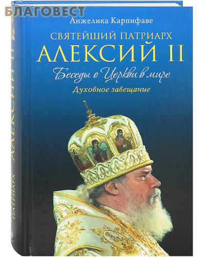 Святейший Патриарх Алексий II. Беседы о Церкви в мире. Духовное завещание. Анжелика Карпифаве
