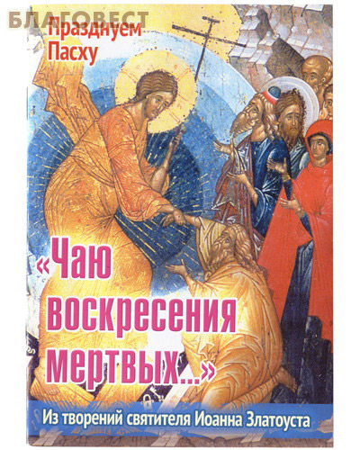 Чаю воскресения мертвых... Из творений святителя Иоанна Златоуста