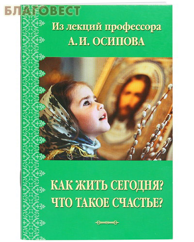 Как жить сегодня? Что такое счастье? А. И. Осипов