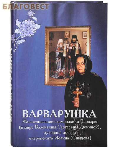 Варварушка. Жизнеописание схимонахини Варвары (в миру Валентины Сергеевны Дюниной), духовной дочери митрополита Иоанна (Снычева)