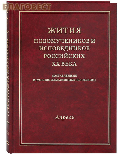 Жития новомучеников и исповедников Российских ХХ века. Апрель. Составленные игуменом Дамаскиным (Орловским)
