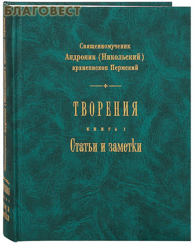 Творения. Статьи и заметки. Книга 1. Священномученик Андроник (Никольский), архиепископ Пермский