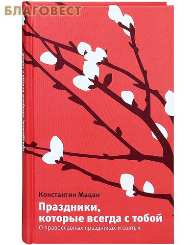 Праздники, которые всегда с тобой. О православных праздниках и святых. Константин Мацан
