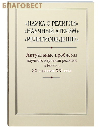 Наука о религии. Научный атеизм. Религиоведение. Актуальные проблемы научного изучения религии в России ХХ - начала ХХI века