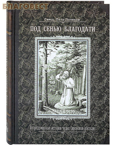 Под сенью благодати. Непридуманные истории чудес Саровской обители. Свящ. Петр Поляков