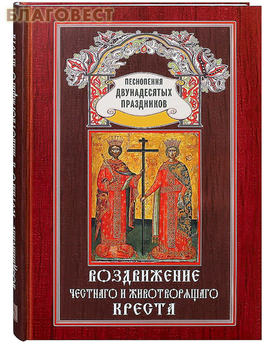 Воздвижение Честнаго и Животворящаго Креста. Песнопения Двунадесятых праздников