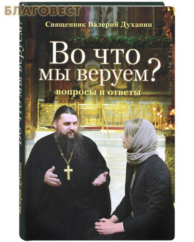 Во что мы веруем? Вопросы и ответы. Священник Валерий Духанин