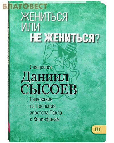 Жениться или не жениться? Книга III. Толкование на Послания апостола Павла к Коринфянам. Священник Даниил Сысоев