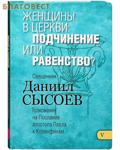 Женщины в церкви: подчиненение или равенство? Книга V. Толкование на Послания апостола Павла к Коринфянам. Священник Даниил Сысоев