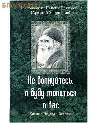 Не волнуйтесь, я буду молиться о вас. Житие. Чудеса. Акафист. Преподобный Паисий Святогорец (Арсений Эзнепидис)