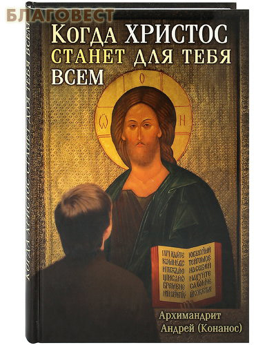 Когда Христос станет для тебя всем. Архимандрит Андрей (Конанос)
