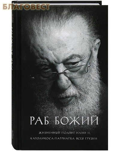 Раб Божий. Жизненный подвиг Илии II, Католикоса-Патриарха всея Грузии
