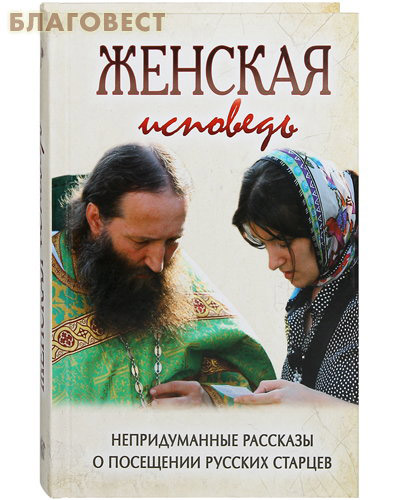 Женская исповедь. Непридуманные рассказы о посещении русских старцев