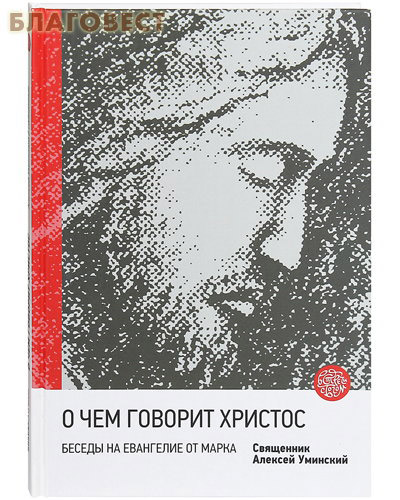 О чем говорит Христос. Беседы на Евангелие от Марка. Священник Алексей Уминский