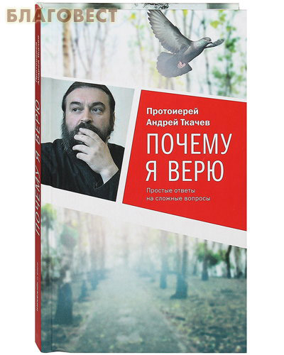 Почему я верю. Простые ответы на сложные вопросы. Протоиерей Андрей Ткачев