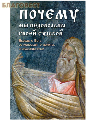 Почему мы недовольны своей судьбой. Беседы о Боге, об исповеди, о молитве и спасении души