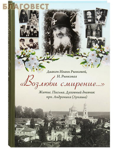 Возлюби смирение... Житие. Письма. Духовный дневник прп. Андроника (Лукаша). Диакон Иоанн Рынковой, Н. Рынковая