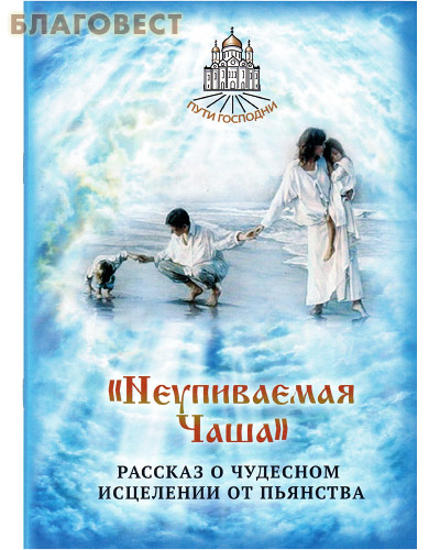 Неупиваемая Чаша. Рассказ о чудесном исцелении от пьянства