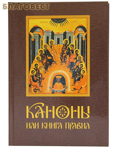 Каноны или книга правил. Святых Апостол, Святых Соборов, Вселенских и поместных, и святых отец