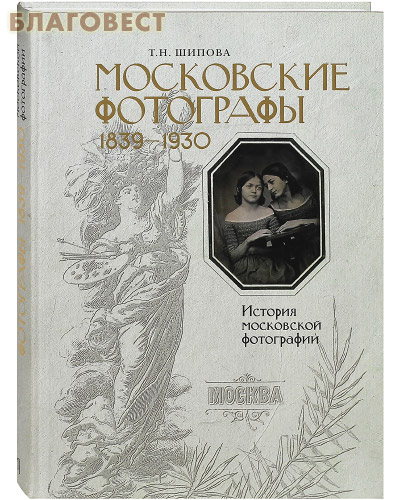 Московские фотографы 1839-1930. История московской фотографии. Т. Н. Шипова