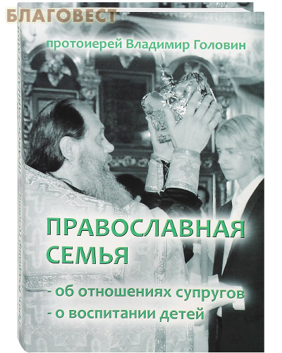 Православная семья. Об отношениях супругов. О воспитании детей. Протоиерей Владимир Головин