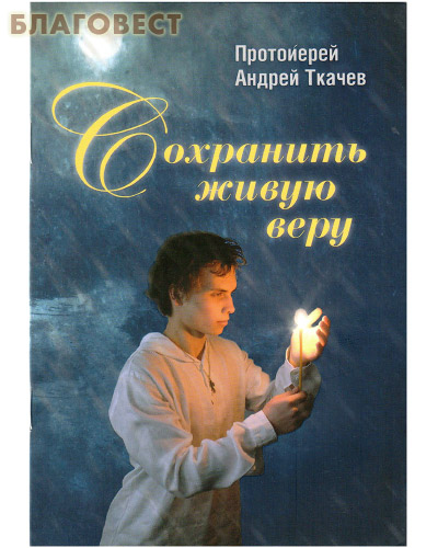 Сохранить живую веру. Протоиерей Андрей Ткачев