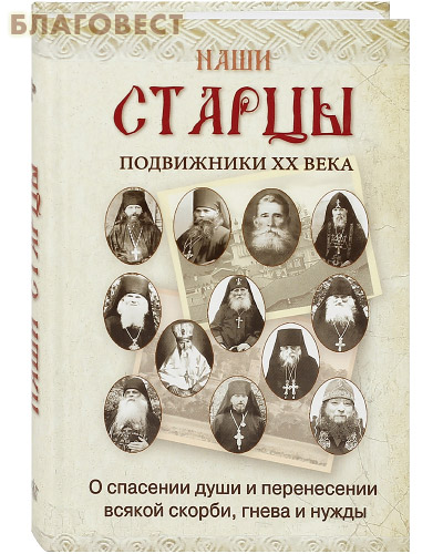 Наши старцы. Подвижники ХХ века. О спасении души и перенесении всякой скорби, гнева и нужды